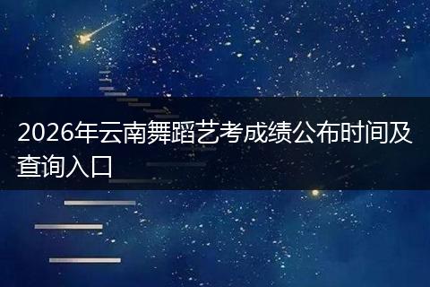 2026年云南舞蹈艺考成绩公布时间及查询入口