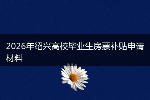 2026年绍兴高校毕业生房票补贴申请材料