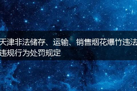 天津非法储存、运输、销售烟花爆竹违法违规行为处罚规定