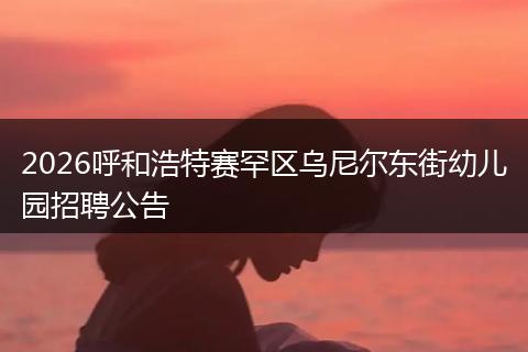 2026呼和浩特赛罕区乌尼尔东街幼儿园招聘公告