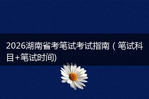 2026湖南省考笔试考试指南（笔试科目+笔试时间)