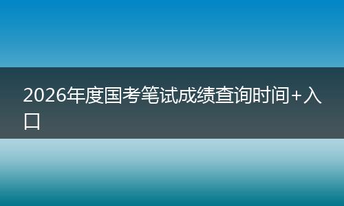 2026年度国考笔试成绩查询时间+入口
