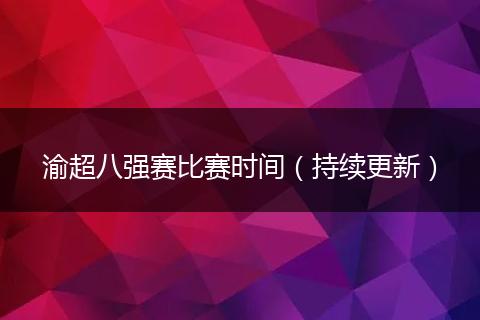渝超八强赛比赛时间（持续更新）