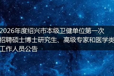 2026年度绍兴市本级卫健单位第一次招聘硕士博士研究生、高级专家和医学类工作人员公告