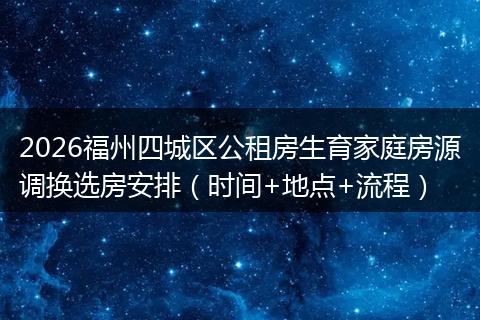2026福州四城区公租房生育家庭房源调换选房安排（时间+地点+流程）