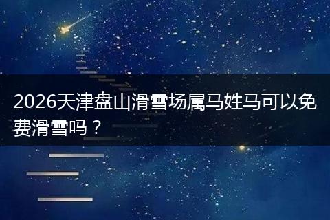 2026天津盘山滑雪场属马姓马可以免费滑雪吗？