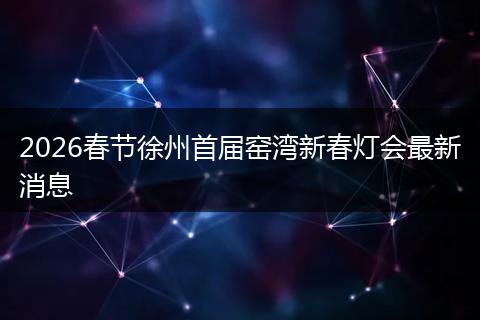 2026春节徐州首届窑湾新春灯会最新消息