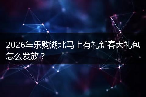 2026年乐购湖北马上有礼新春大礼包怎么发放？