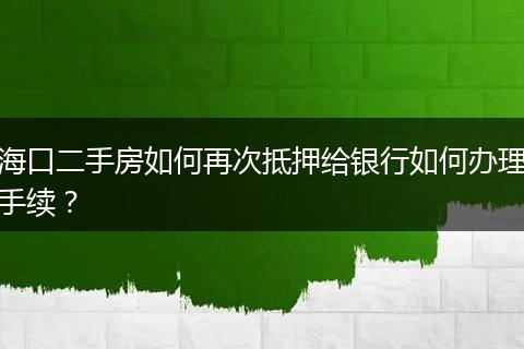 海口二手房如何再次抵押给银行如何办理手续?