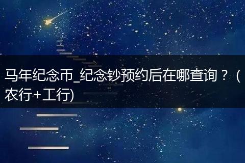 马年纪念币_纪念钞预约后在哪查询？（农行+工行)