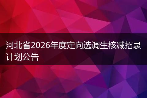 河北省2026年度定向选调生核减招录计划公告