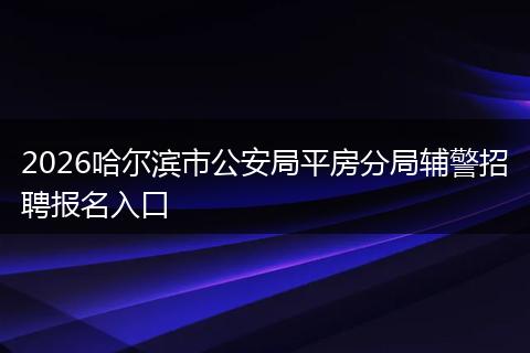 2026哈尔滨市公安局平房分局辅警招聘报名入口