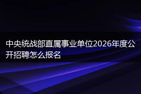 中央统战部直属事业单位2026年度公开招聘怎么报名