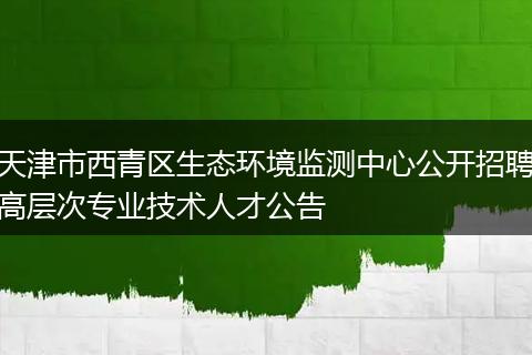 天津市西青区生态环境监测中心公开招聘高层次专业技术人才公告