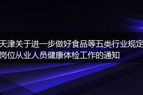 天津关于进一步做好食品等五类行业规定岗位从业人员健康体检工作的通知