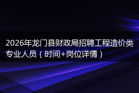 2026年龙门县财政局招聘工程造价类专业人员（时间+岗位详情）
