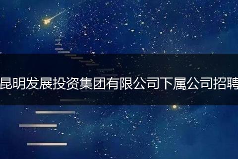 昆明发展投资集团有限公司下属公司招聘
