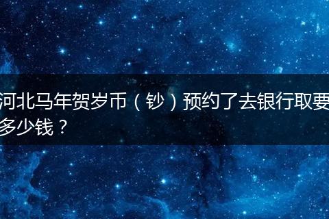 河北马年贺岁币（钞）预约了去银行取要多少钱？