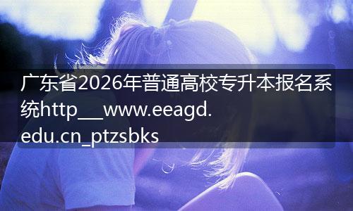 广东省2026年普通高校专升本报名系统http___www.eeagd.edu.cn_ptzsbks