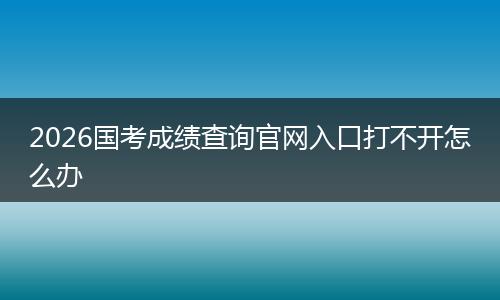 2026国考成绩查询官网入口打不开怎么办