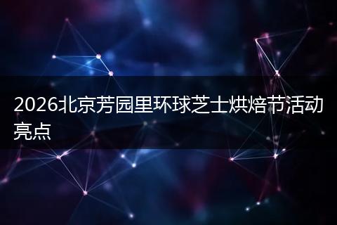 2026北京芳园里环球芝士烘焙节活动亮点