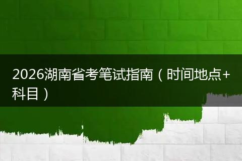 2026湖南省考笔试指南（时间地点+科目）