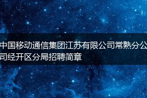 中国移动通信集团江苏有限公司常熟分公司经开区分局招聘简章