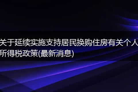 关于延续实施支持居民换购住房有关个人所得税政策(最新消息)