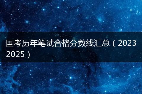 国考历年笔试合格分数线汇总（20232025）