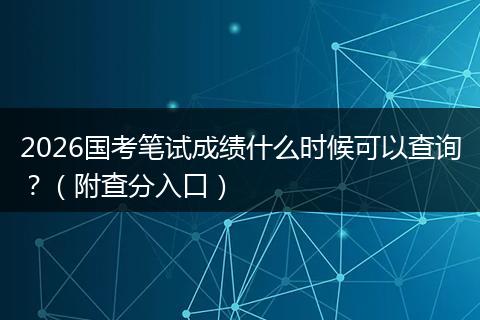 2026国考笔试成绩什么时候可以查询？（附查分入口）