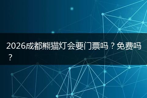 2026成都熊猫灯会要门票吗？免费吗？