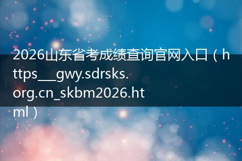 2026山东省考成绩查询官网入口（https___gwy.sdrsks.org.cn_skbm2026.html）