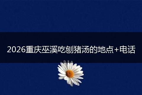 2026重庆巫溪吃刨猪汤的地点+电话