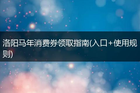 洛阳马年消费券领取指南(入口+使用规则)