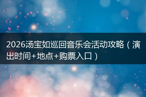 2026汤宝如巡回音乐会活动攻略（演出时间+地点+购票入口）