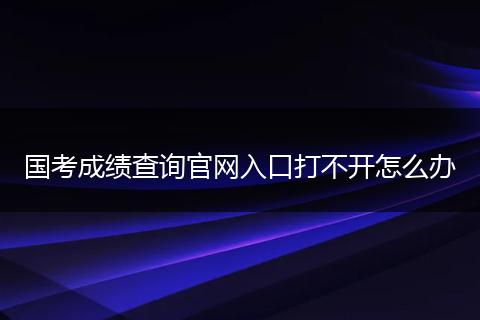 国考成绩查询官网入口打不开怎么办