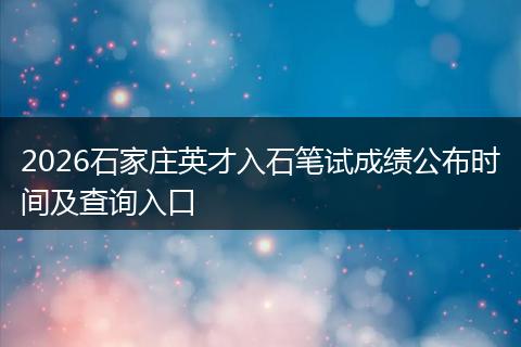 2026石家庄英才入石笔试成绩公布时间及查询入口