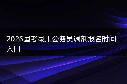 2026国考录用公务员调剂报名时间+入口