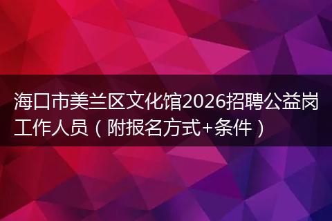 海口市美兰区文化馆2026招聘公益岗工作人员（附报名方式+条件）