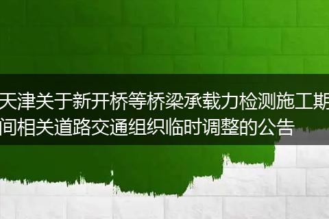 天津关于新开桥等桥梁承载力检测施工期间相关道路交通组织临时调整的公告