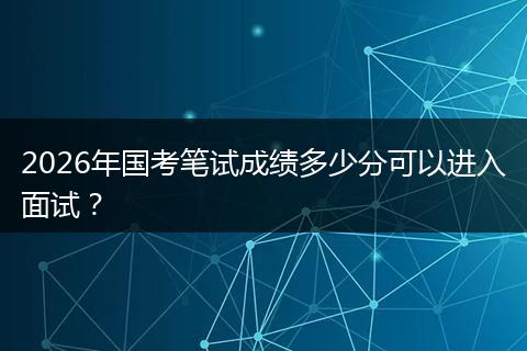 2026年国考笔试成绩多少分可以进入面试？