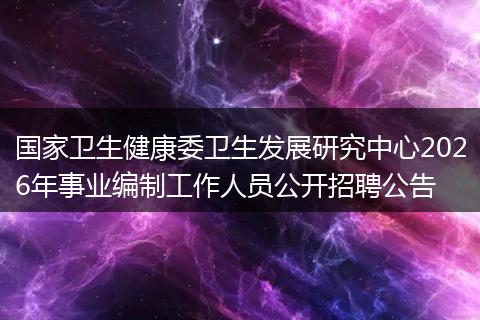 国家卫生健康委卫生发展研究中心2026年事业编制工作人员公开招聘公告