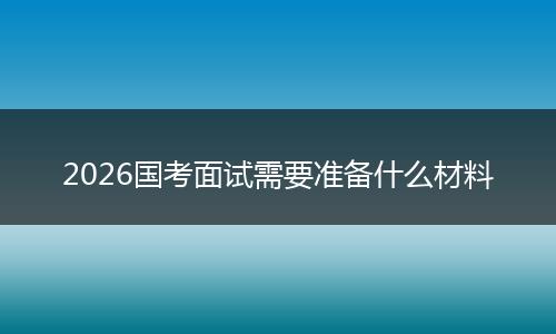 2026国考面试需要准备什么材料