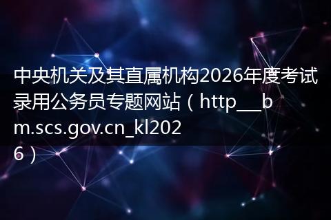 中央机关及其直属机构2026年度考试录用公务员专题网站（http___bm.scs.gov.cn_kl2026）
