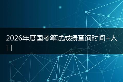 2026年度国考笔试成绩查询时间+入口