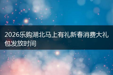 2026乐购湖北马上有礼新春消费大礼包发放时间