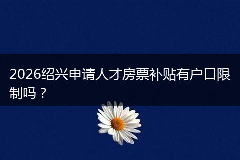 2026绍兴申请人才房票补贴有户口限制吗？