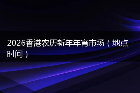 2026香港农历新年年宵市场(地点+时间)