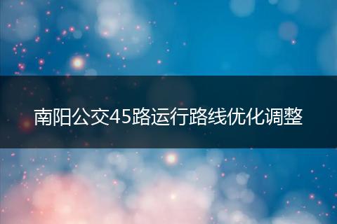 南阳公交45路运行路线优化调整