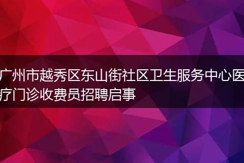 广州市越秀区东山街社区卫生服务中心医疗门诊收费员招聘启事